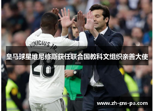 皇马球星维尼修斯获任联合国教科文组织亲善大使 皇马球星维尼修斯获任联合国教科文组织亲善大使