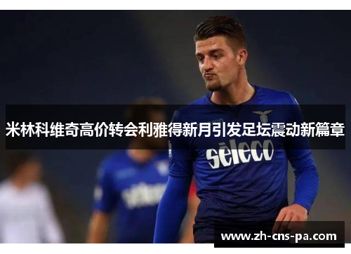 米林科维奇高价转会利雅得新月引发足坛震动新篇章 米林科维奇高价转会利雅得新月引发足坛震动新篇章