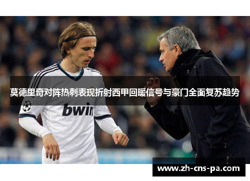 莫德里奇对阵热刺表现折射西甲回暖信号与豪门全面复苏趋势
