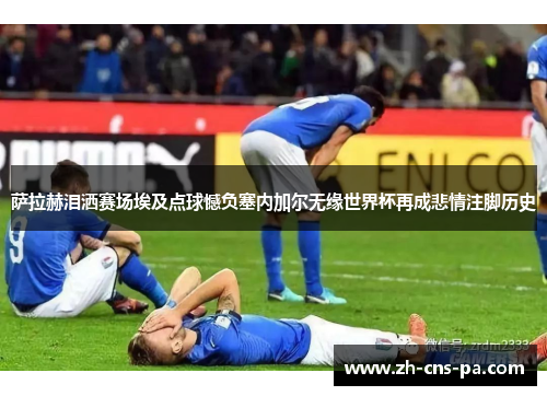 萨拉赫泪洒赛场埃及点球憾负塞内加尔无缘世界杯再成悲情注脚历史