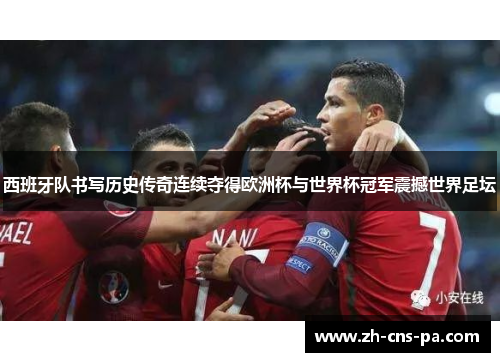 西班牙队书写历史传奇连续夺得欧洲杯与世界杯冠军震撼世界足坛 西班牙队书写历史传奇连续夺得欧洲杯与世界杯冠军震撼世界足坛