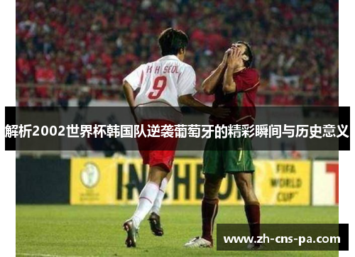 解析2002世界杯韩国队逆袭葡萄牙的精彩瞬间与历史意义 解析2002世界杯韩国队逆袭葡萄牙的精彩瞬间与历史意义