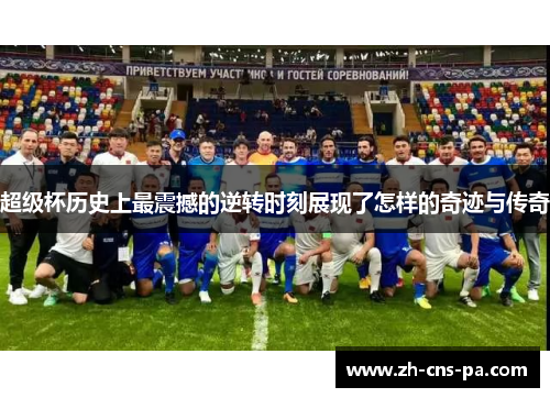 超级杯历史上最震撼的逆转时刻展现了怎样的奇迹与传奇 超级杯历史上最震撼的逆转时刻展现了怎样的奇迹与传奇