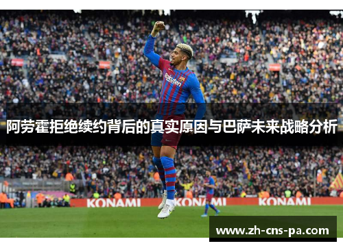 阿劳霍拒绝续约背后的真实原因与巴萨未来战略分析