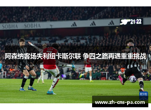 阿森纳客场失利纽卡斯尔联 争四之路再遇重重挑战