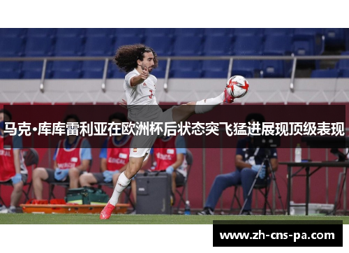 马克·库库雷利亚在欧洲杯后状态突飞猛进展现顶级表现