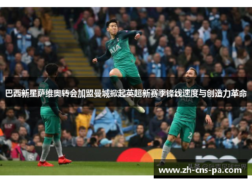 巴西新星萨维奥转会加盟曼城掀起英超新赛季锋线速度与创造力革命 巴西新星萨维奥转会加盟曼城掀起英超新赛季锋线速度与创造力革命