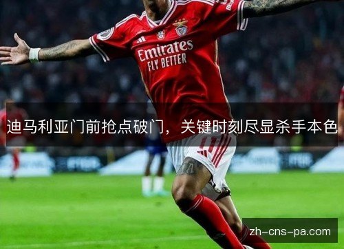 迪马利亚门前抢点破门,关键时刻尽显杀手本色 迪马利亚门前抢点破门,关键时刻尽显杀手本色