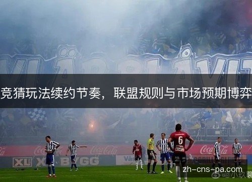 竞猜玩法续约节奏,联盟规则与市场预期博弈 竞猜玩法续约节奏,联盟规则与市场预期博弈