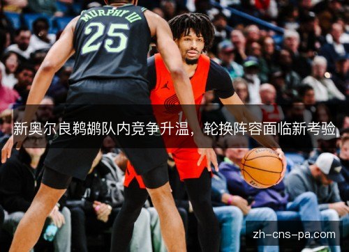 新奥尔良鹈鹕队内竞争升温,轮换阵容面临新考验 新奥尔良鹈鹕队内竞争升温,轮换阵容面临新考验