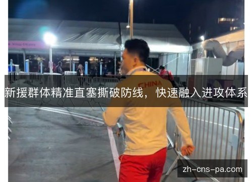 新援群体精准直塞撕破防线,快速融入进攻体系 新援群体精准直塞撕破防线,快速融入进攻体系